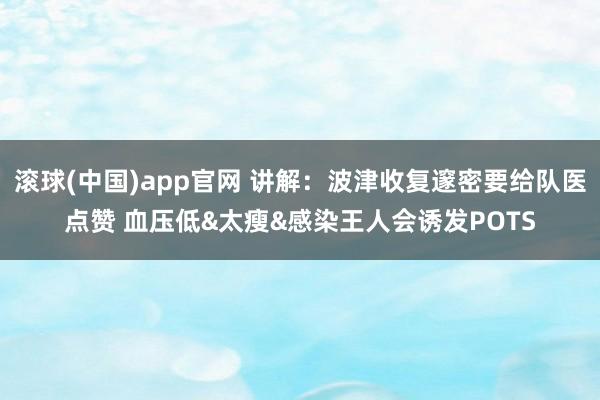 滚球(中国)app官网 讲解：波津收复邃密要给队医点赞 血压低&太瘦&感染王人会诱发POTS