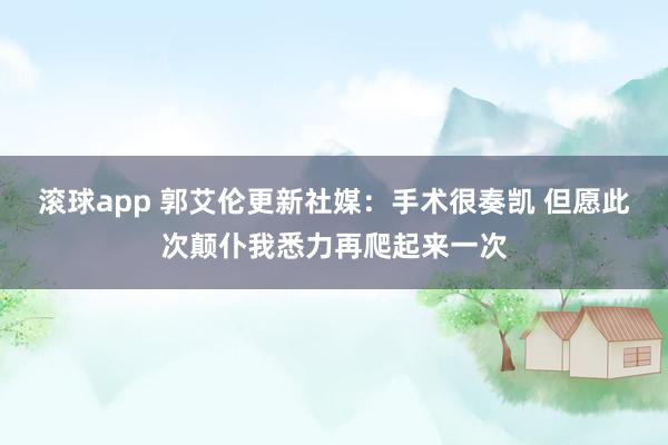 滚球app 郭艾伦更新社媒：手术很奏凯 但愿此次颠仆我悉力再爬起来一次