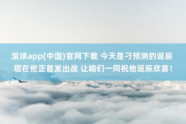 滚球app(中国)官网下载 今天是刁预测的诞辰 现在他正首发出战 让咱们一同祝他诞辰欣喜！