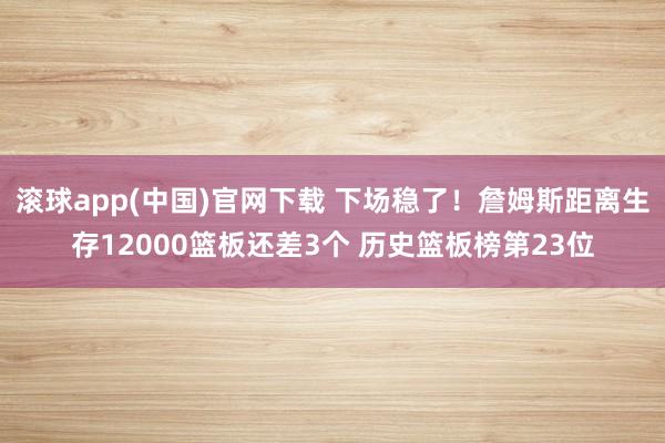 滚球app(中国)官网下载 下场稳了！詹姆斯距离生存12000篮板还差3个 历史篮板榜第23位