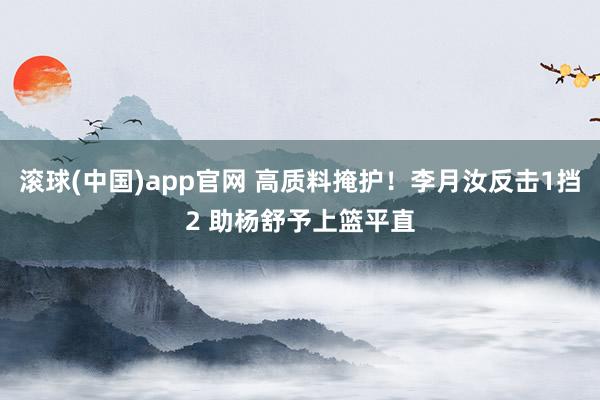 滚球(中国)app官网 高质料掩护！李月汝反击1挡2 助杨舒予上篮平直