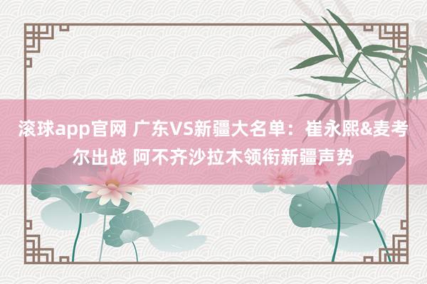 滚球app官网 广东VS新疆大名单：崔永熙&麦考尔出战 阿不齐沙拉木领衔新疆声势