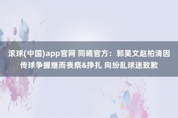 滚球(中国)app官网 同曦官方：郭昊文赵柏清因传球争握继而丧祭&挣扎 向纷乱球迷致歉