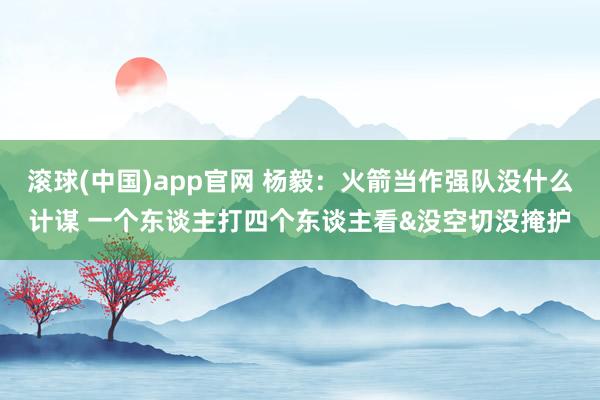 滚球(中国)app官网 杨毅：火箭当作强队没什么计谋 一个东谈主打四个东谈主看&没空切没掩护