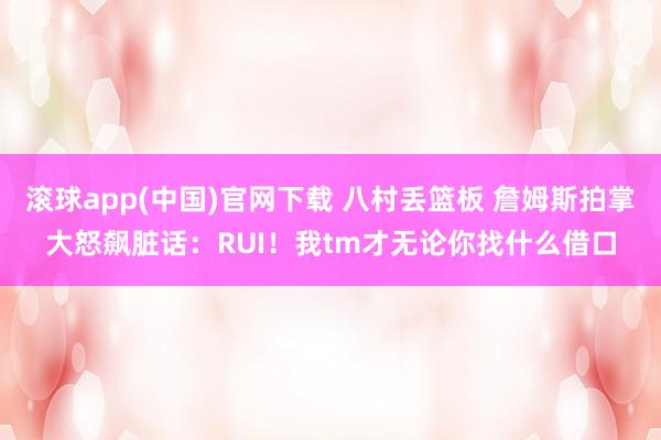 滚球app(中国)官网下载 八村丢篮板 詹姆斯拍掌大怒飙脏话：RUI！我tm才无论你找什么借口