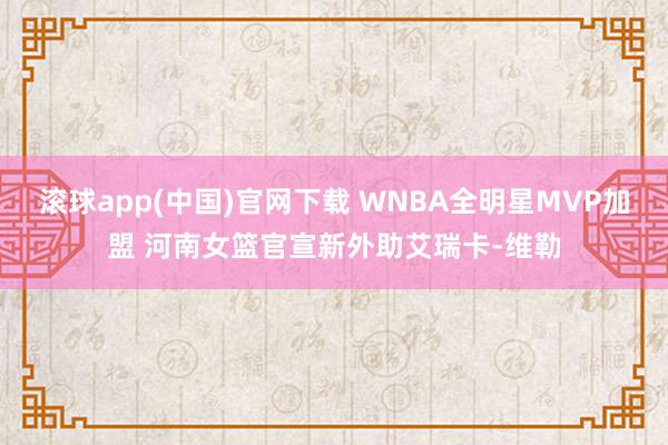滚球app(中国)官网下载 WNBA全明星MVP加盟 河南女篮官宣新外助艾瑞卡-维勒