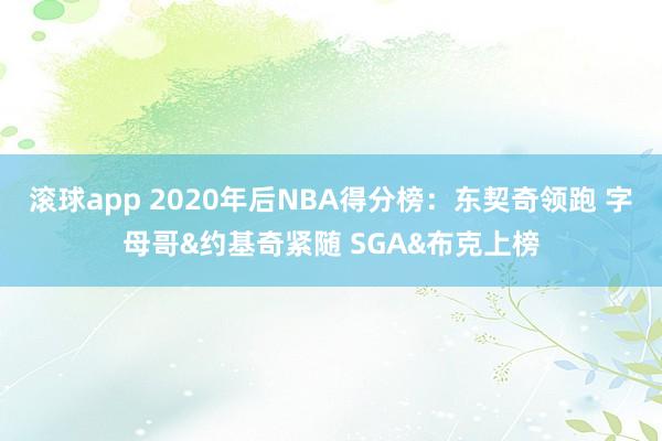 滚球app 2020年后NBA得分榜：东契奇领跑 字母哥&约基奇紧随 SGA&布克上榜