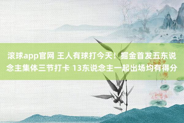 滚球app官网 王人有球打今天！掘金首发五东说念主集体三节打卡 13东说念主一起出场均有得分