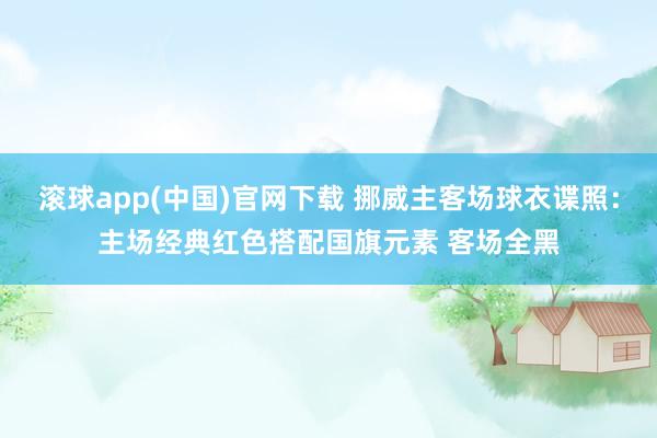 滚球app(中国)官网下载 挪威主客场球衣谍照：主场经典红色搭配国旗元素 客场全黑