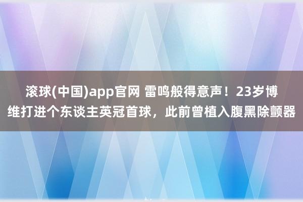 滚球(中国)app官网 雷鸣般得意声！23岁博维打进个东谈主英冠首球，此前曾植入腹黑除颤器