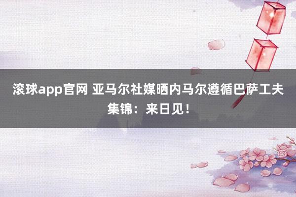 滚球app官网 亚马尔社媒晒内马尔遵循巴萨工夫集锦：来日见！