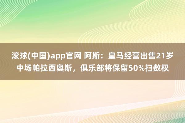 滚球(中国)app官网 阿斯：皇马经营出售21岁中场帕拉西奥斯，俱乐部将保留50%扫数权