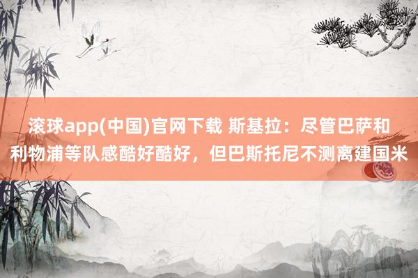 滚球app(中国)官网下载 斯基拉：尽管巴萨和利物浦等队感酷好酷好，但巴斯托尼不测离建国米