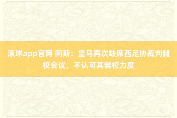 滚球app官网 阿斯：皇马再次缺席西足协裁判雠校会议，不认可其雠校力度