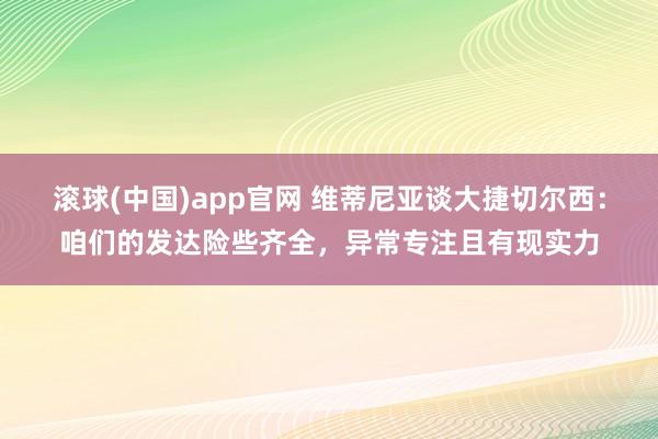 滚球(中国)app官网 维蒂尼亚谈大捷切尔西：咱们的发达险些齐全，异常专注且有现实力