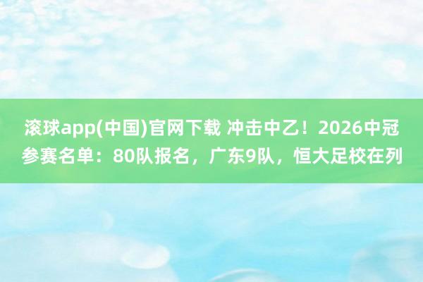 滚球app(中国)官网下载 冲击中乙！2026中冠参赛名单：80队报名，广东9队，恒大足校在列