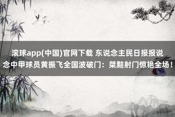 滚球app(中国)官网下载 东说念主民日报报说念中甲球员黄振飞全国波破门：桀黠射门惊艳全场！