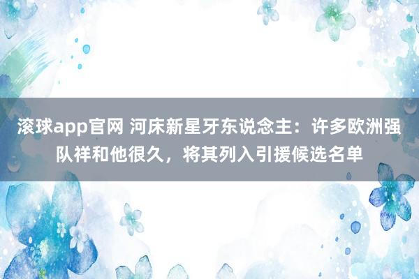 滚球app官网 河床新星牙东说念主：许多欧洲强队祥和他很久，将其列入引援候选名单