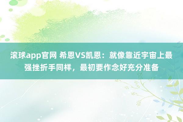 滚球app官网 希恩VS凯恩：就像靠近宇宙上最强挫折手同样，最初要作念好充分准备