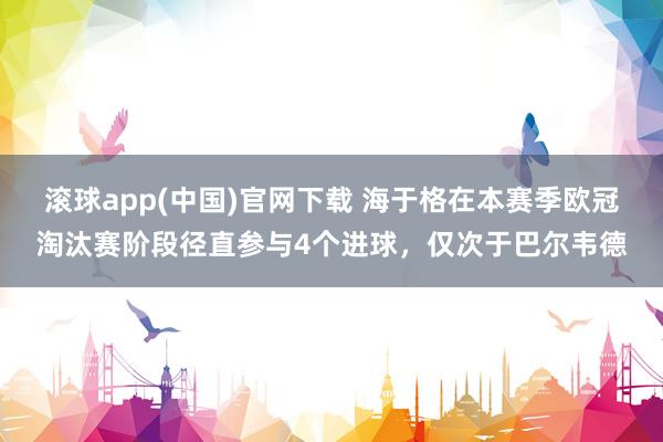 滚球app(中国)官网下载 海于格在本赛季欧冠淘汰赛阶段径直参与4个进球，仅次于巴尔韦德