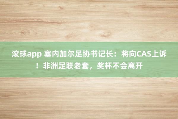 滚球app 塞内加尔足协书记长：将向CAS上诉！非洲足联老套，奖杯不会离开