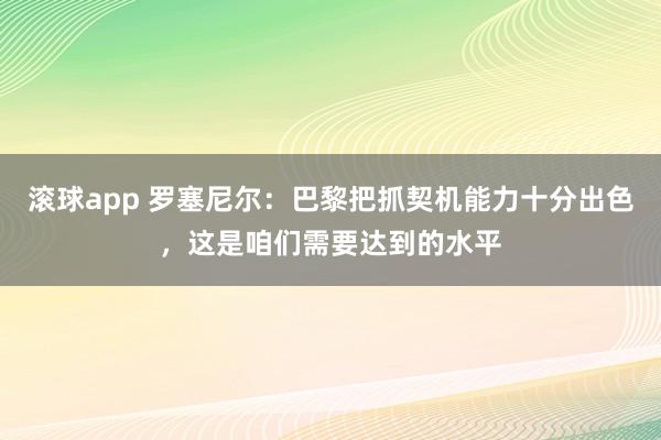 滚球app 罗塞尼尔：巴黎把抓契机能力十分出色，这是咱们需要达到的水平
