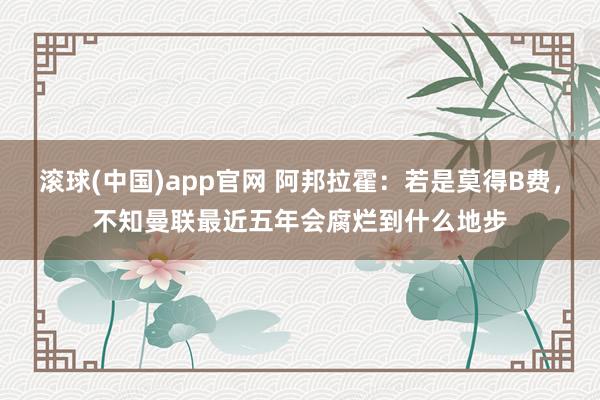 滚球(中国)app官网 阿邦拉霍：若是莫得B费，不知曼联最近五年会腐烂到什么地步