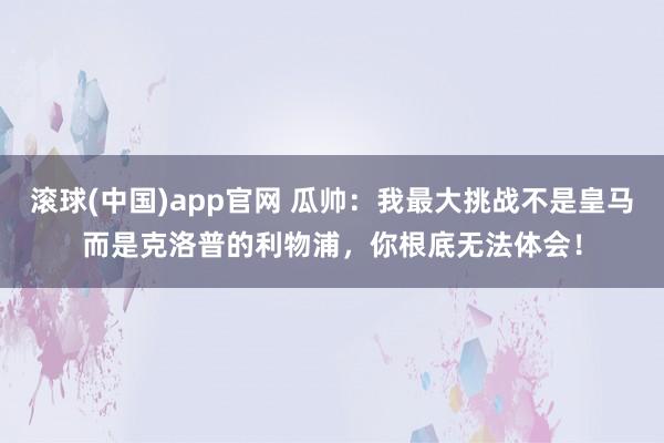 滚球(中国)app官网 瓜帅：我最大挑战不是皇马而是克洛普的利物浦，你根底无法体会！
