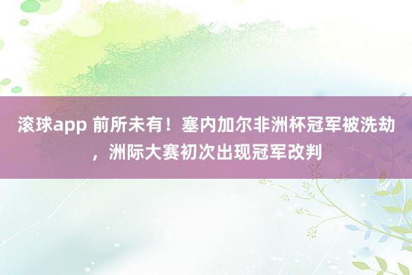 滚球app 前所未有！塞内加尔非洲杯冠军被洗劫，洲际大赛初次出现冠军改判