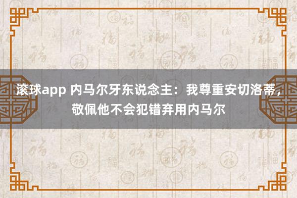 滚球app 内马尔牙东说念主：我尊重安切洛蒂，敬佩他不会犯错弃用内马尔