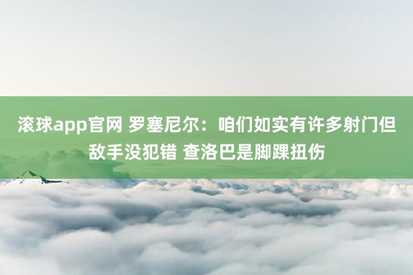 滚球app官网 罗塞尼尔：咱们如实有许多射门但敌手没犯错 查洛巴是脚踝扭伤