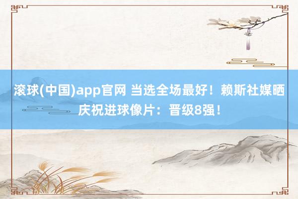 滚球(中国)app官网 当选全场最好！赖斯社媒晒庆祝进球像片：晋级8强！