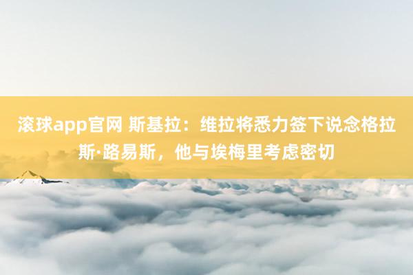 滚球app官网 斯基拉：维拉将悉力签下说念格拉斯·路易斯，他与埃梅里考虑密切