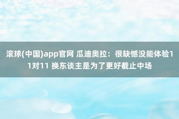 滚球(中国)app官网 瓜迪奥拉：很缺憾没能体验11对11 换东谈主是为了更好截止中场