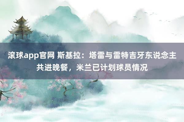滚球app官网 斯基拉：塔雷与雷特吉牙东说念主共进晚餐，米兰已计划球员情况