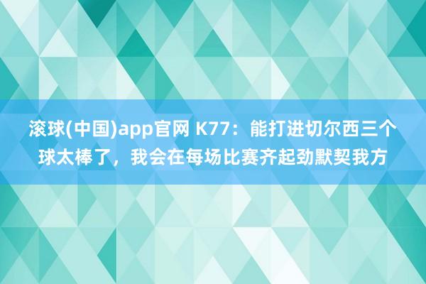 滚球(中国)app官网 K77：能打进切尔西三个球太棒了，我会在每场比赛齐起劲默契我方