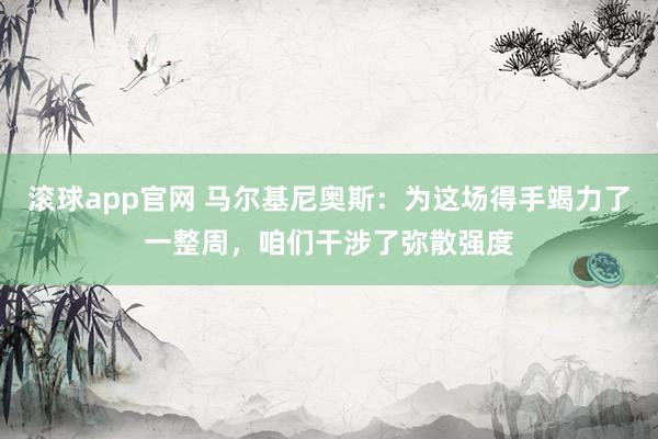 滚球app官网 马尔基尼奥斯：为这场得手竭力了一整周，咱们干涉了弥散强度