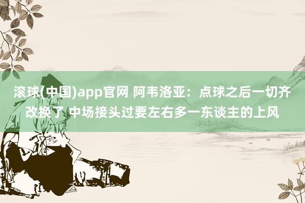 滚球(中国)app官网 阿韦洛亚：点球之后一切齐改换了 中场接头过要左右多一东谈主的上风