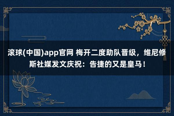 滚球(中国)app官网 梅开二度助队晋级，维尼修斯社媒发文庆祝：告捷的又是皇马！