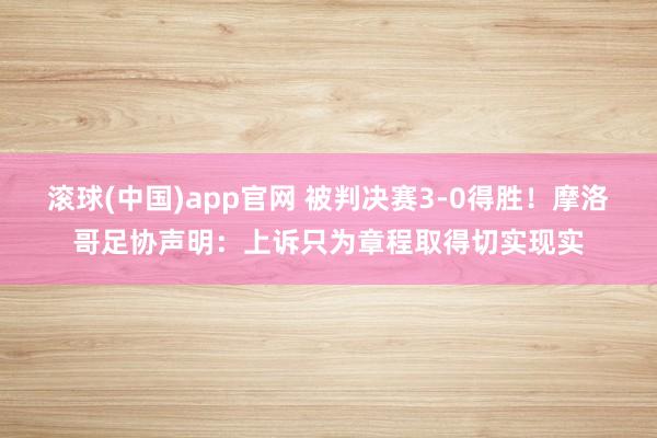 滚球(中国)app官网 被判决赛3-0得胜！摩洛哥足协声明：上诉只为章程取得切实现实
