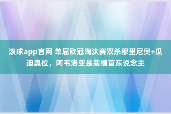 滚球app官网 单届欧冠淘汰赛双杀穆里尼奥+瓜迪奥拉，阿韦洛亚是栽植首东说念主