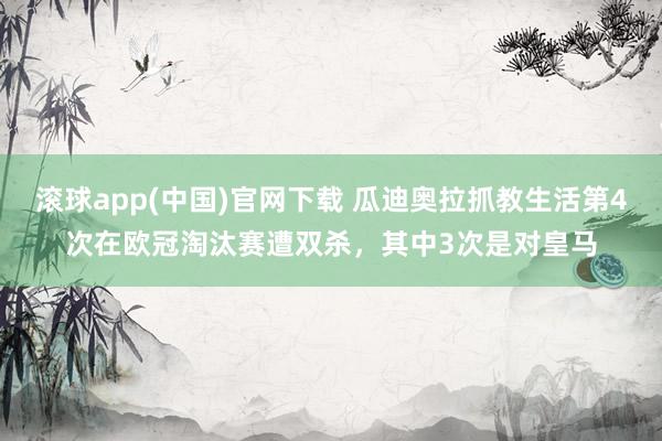 滚球app(中国)官网下载 瓜迪奥拉抓教生活第4次在欧冠淘汰赛遭双杀，其中3次是对皇马