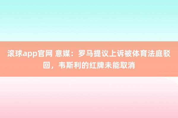 滚球app官网 意媒：罗马提议上诉被体育法庭驳回，韦斯利的红牌未能取消