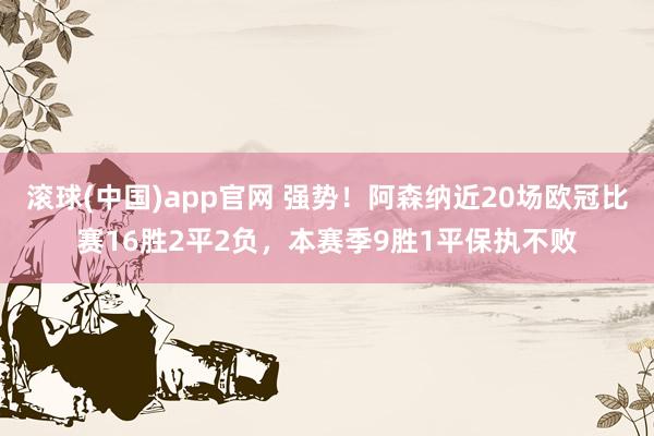 滚球(中国)app官网 强势！阿森纳近20场欧冠比赛16胜2平2负，本赛季9胜1平保执不败