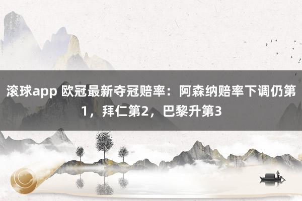 滚球app 欧冠最新夺冠赔率：阿森纳赔率下调仍第1，拜仁第2，巴黎升第3