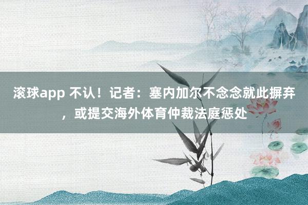 滚球app 不认！记者：塞内加尔不念念就此摒弃，或提交海外体育仲裁法庭惩处