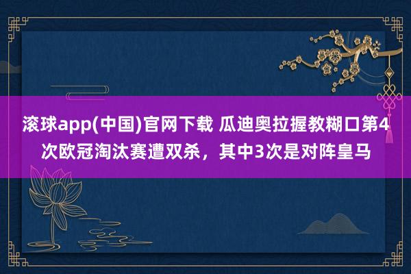 滚球app(中国)官网下载 瓜迪奥拉握教糊口第4次欧冠淘汰赛遭双杀，其中3次是对阵皇马