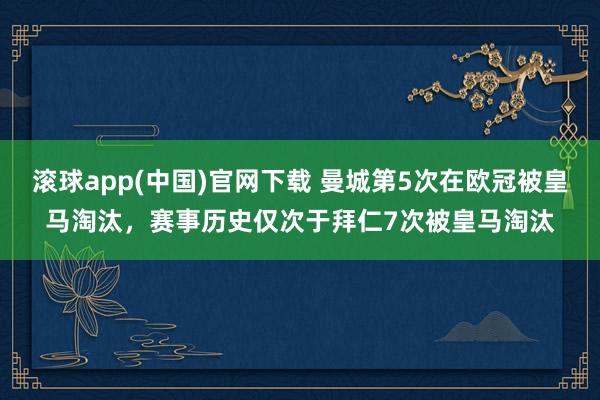滚球app(中国)官网下载 曼城第5次在欧冠被皇马淘汰，赛事历史仅次于拜仁7次被皇马淘汰