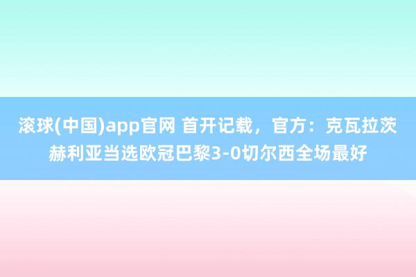滚球(中国)app官网 首开记载，官方：克瓦拉茨赫利亚当选欧冠巴黎3-0切尔西全场最好