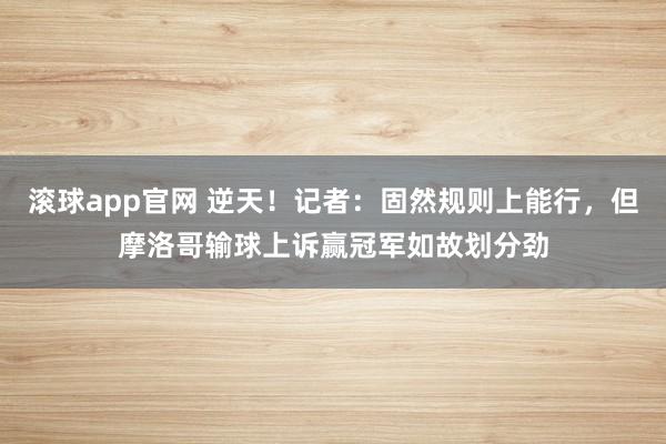 滚球app官网 逆天！记者：固然规则上能行，但摩洛哥输球上诉赢冠军如故划分劲